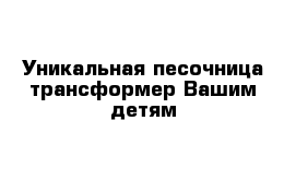  Уникальная песочница-трансформер Вашим детям